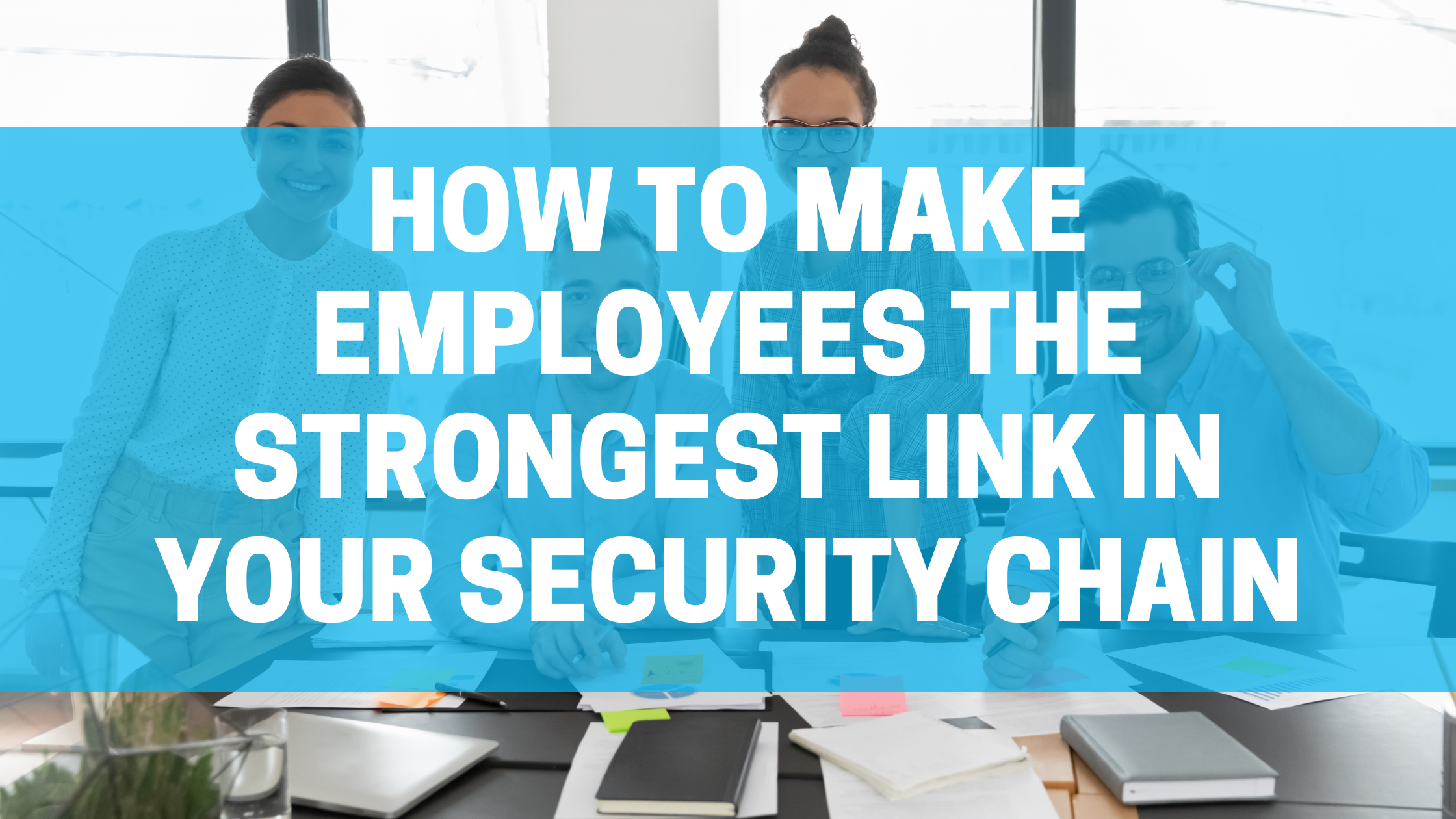 How To Make Employees The Strongest Link In Your Security Chain Featured